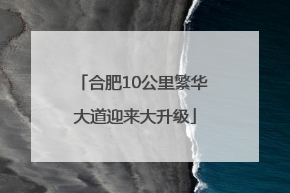 合肥10公里繁华大道迎来大升级